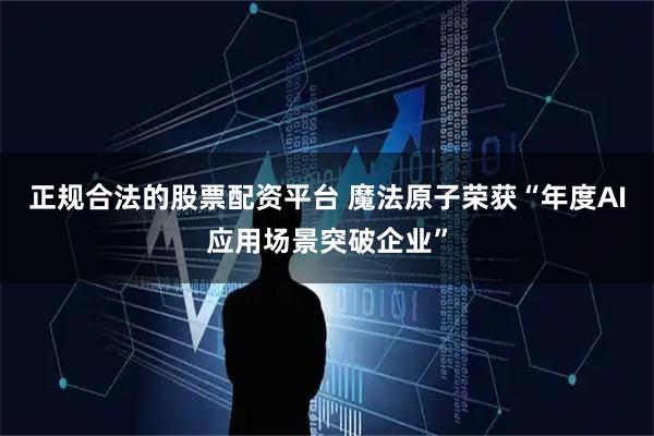 正规合法的股票配资平台 魔法原子荣获“年度AI应用场景突破企业”