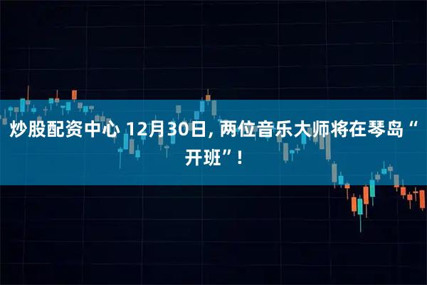 炒股配资中心 12月30日, 两位音乐大师将在琴岛“开班”!