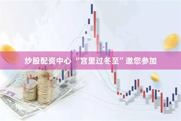 炒股配资中心 “宫里过冬至”邀您参加