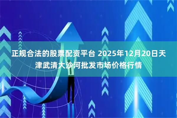 正规合法的股票配资平台 2025年12月20日天津武清大沙河批发市场价格行情