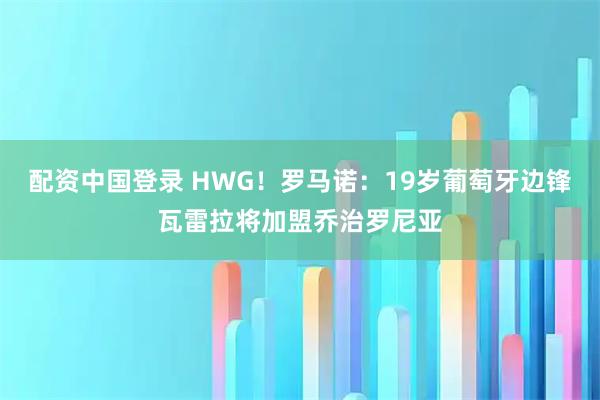 配资中国登录 HWG！罗马诺：19岁葡萄牙边锋瓦雷拉将加盟乔治罗尼亚