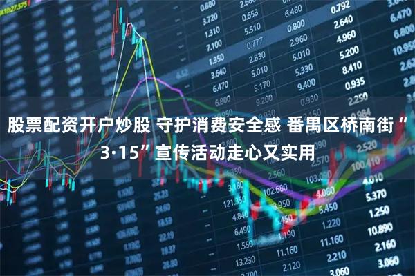 股票配资开户炒股 守护消费安全感 番禺区桥南街“3·15”宣传活动走心又实用
