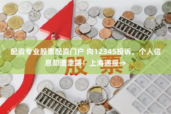 配资专业股票配资门户 向12345投诉，个人信息却遭泄露！上海通报→