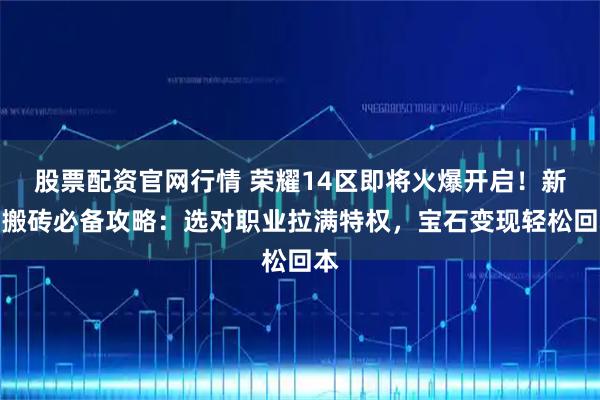 股票配资官网行情 荣耀14区即将火爆开启！新手搬砖必备攻略：选对职业拉满特权，宝石变现轻松回本