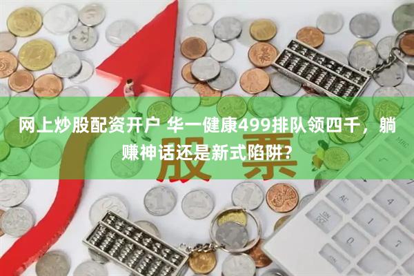 网上炒股配资开户 华一健康499排队领四千，躺赚神话还是新式陷阱？
