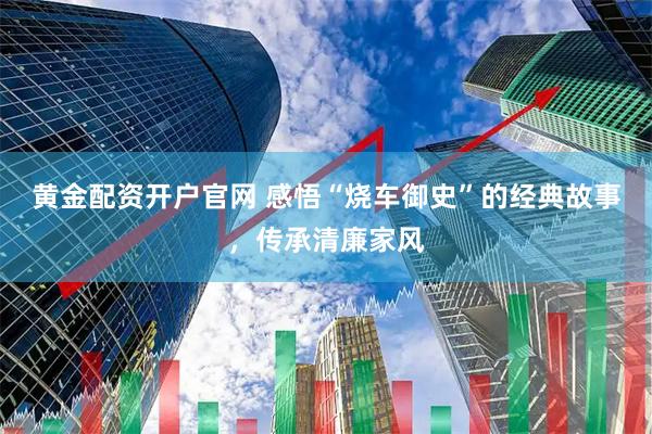 黄金配资开户官网 感悟“烧车御史”的经典故事，传承清廉家风