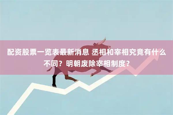 配资股票一览表最新消息 丞相和宰相究竟有什么不同？明朝废除宰相制度？