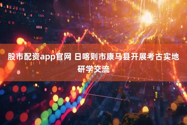 股市配资app官网 日喀则市康马县开展考古实地研学交流