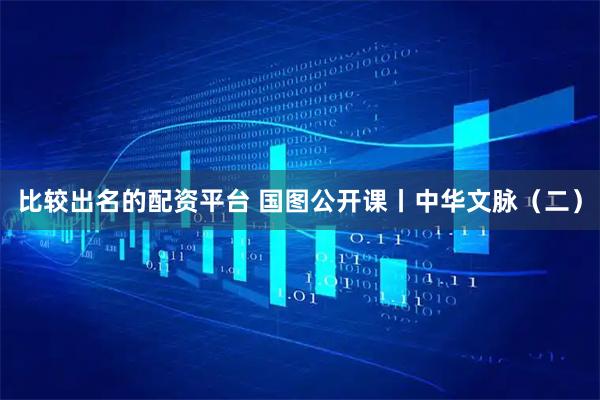 比较出名的配资平台 国图公开课丨中华文脉（二）