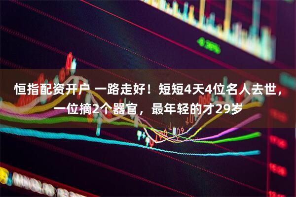 恒指配资开户 一路走好！短短4天4位名人去世，一位摘2个器官，最年轻的才29岁
