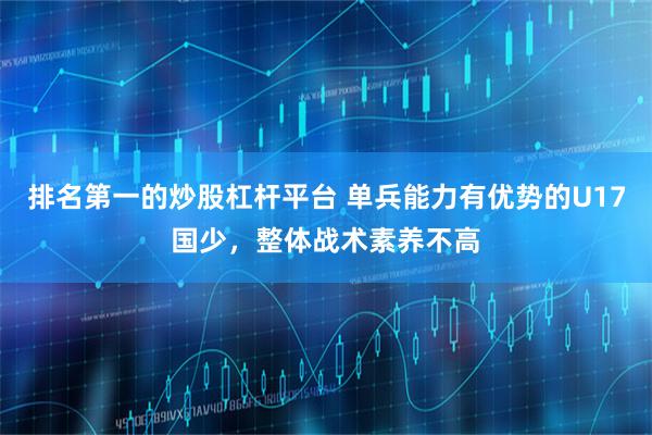 排名第一的炒股杠杆平台 单兵能力有优势的U17国少，整体战术素养不高