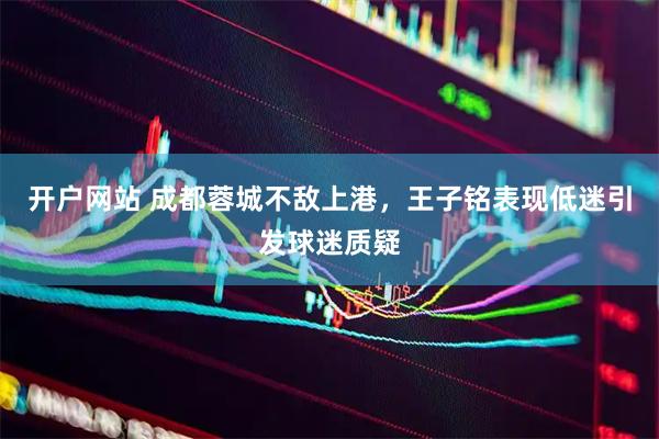 开户网站 成都蓉城不敌上港，王子铭表现低迷引发球迷质疑