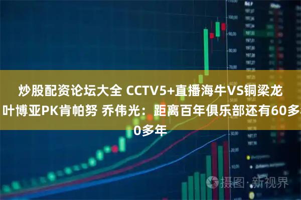 炒股配资论坛大全 CCTV5+直播海牛VS铜梁龙！叶博亚PK肯帕努 乔伟光：距离百年俱乐部还有60多年