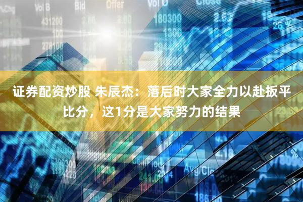 证券配资炒股 朱辰杰：落后时大家全力以赴扳平比分，这1分是大家努力的结果