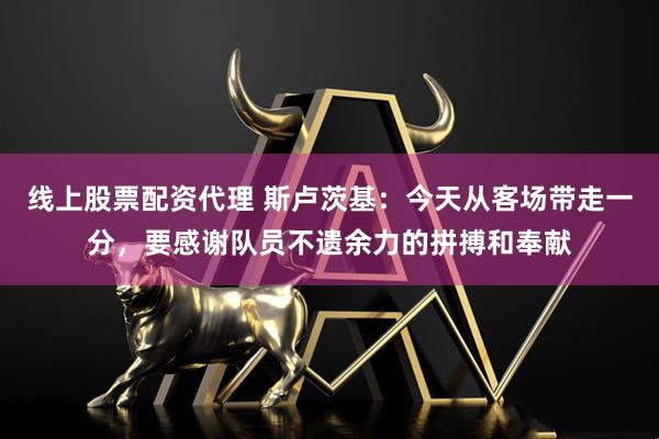 线上股票配资代理 斯卢茨基：今天从客场带走一分，要感谢队员不遗余力的拼搏和奉献