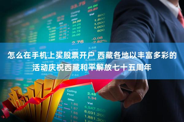 怎么在手机上买股票开户 西藏各地以丰富多彩的活动庆祝西藏和平解放七十五周年